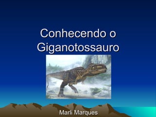 Conhecendo o Giganotossauro Marli Marques 