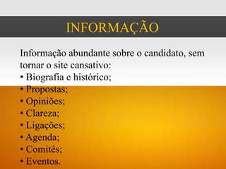 INFORMAÇÃO
Informação abundante sobre o candidato, sem
tornar o site cansativo:
• Biografia e histórico;
• Propostas;
• Opiniões;
• Clareza;
• Ligações;
• Agenda;
• Comitês;
• Eventos.
 