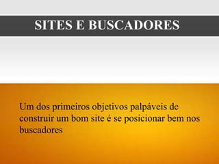 SITES E BUSCADORES




Um dos primeiros objetivos palpáveis de
construir um bom site é se posicionar bem nos
buscadores
 