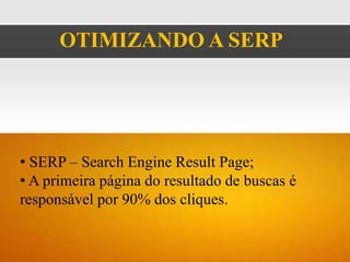 OTIMIZANDO A SERP




• SERP – Search Engine Result Page;
• A primeira página do resultado de buscas é
responsável por 90% dos cliques.
 