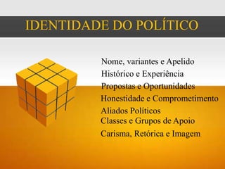 IDENTIDADE DO POLÍTICO

         Nome, variantes e Apelido
         Histórico e Experiência
         Propostas e Oportunidades
         Honestidade e Comprometimento
         Aliados Políticos
         Classes e Grupos de Apoio
         Carisma, Retórica e Imagem
 