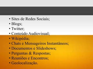 • Sites de Redes Sociais;
• Blogs;
• Twitter;
• Conteúdo Audiovisual;
• Wikipédia;
• Chats e Mensageiros Instantâneos;
• Documentos e Slideshows;
• Perguntas & Respostas;
• Reuniões e Encontros;
• Geolocalização.
 