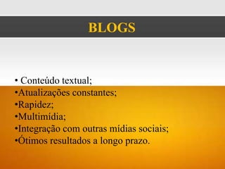 BLOGS


• Conteúdo textual;
•Atualizações constantes;
•Rapidez;
•Multimídia;
•Integração com outras mídias sociais;
•Ótimos resultados a longo prazo.
 