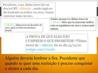 Alguém deveria lembrar a Sra. Presidente que
quando se quer uma reeleição é preciso conquistar
o eleitor a cada dia.
 
