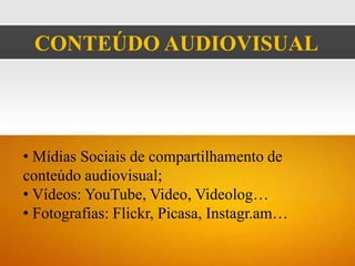 CONTEÚDO AUDIOVISUAL




• Mídias Sociais de compartilhamento de
conteúdo audiovisual;
• Vídeos: YouTube, Video, Videolog…
• Fotografias: Flickr, Picasa, Instagr.am…
 