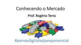 Conhecendo o Mercado
Prof. Rogério Terra
#pensedigitalsejaexponencial
 