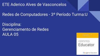 ETE Aderico Alves de Vasconcelos
Redes de Computadores - 3º Período Turma:U
Disciplina:
Gerenciamento de Redes
AULA 05
 