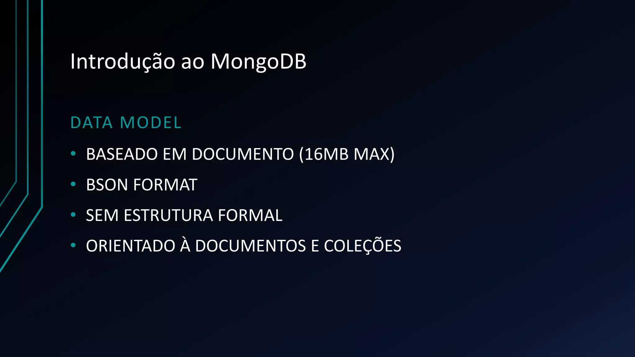 Introdução ao MongoDB
DATA MODEL
• BASEADO EM DOCUMENTO (16MB MAX)
• BSON FORMAT
• SEM ESTRUTURA FORMAL
• ORIENTADO À DOCUMENTOS E COLEÇÕES
 