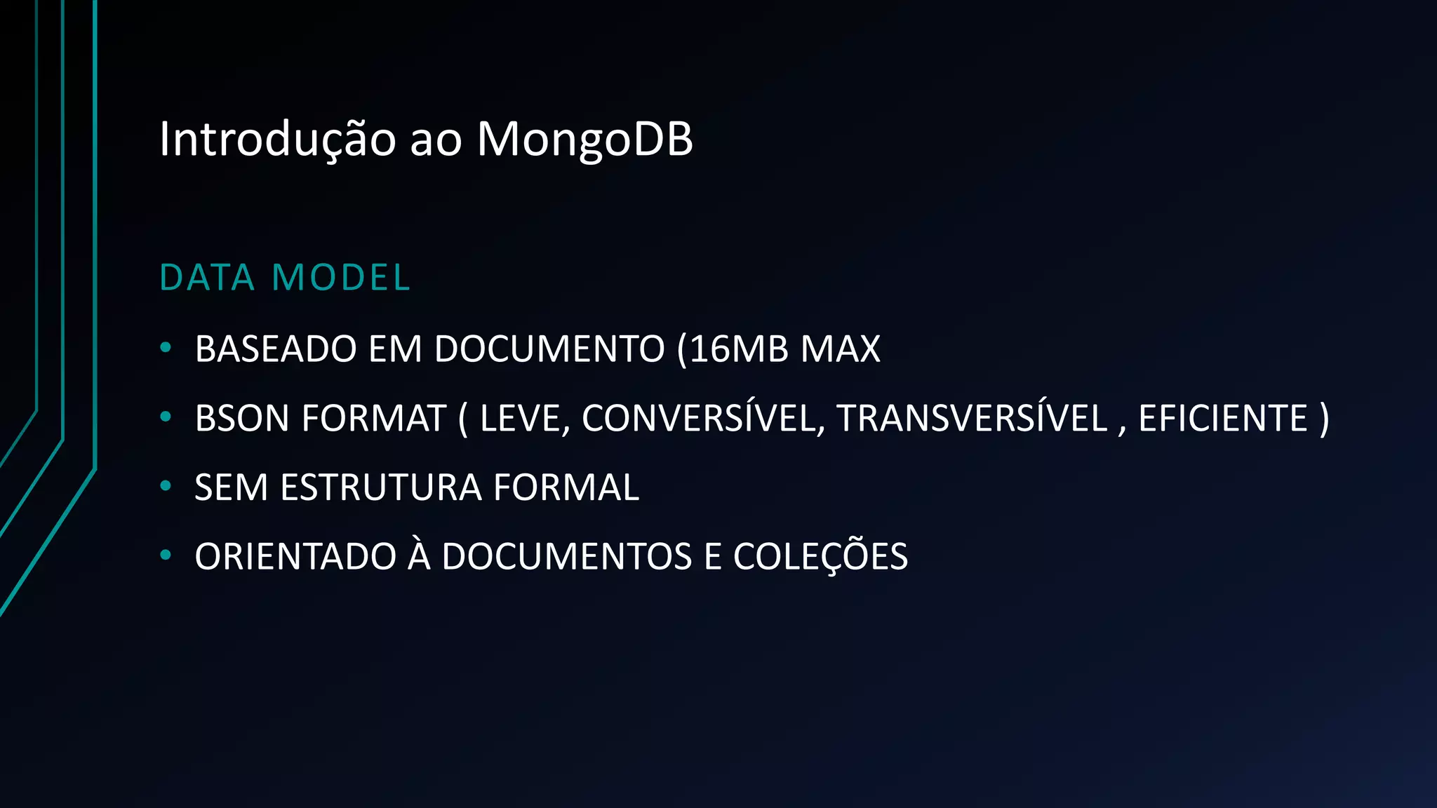 Introdução ao MongoDB
DATA MODEL
• BASEADO EM DOCUMENTO (16MB MAX
• BSON FORMAT ( LEVE, CONVERSÍVEL, TRANSVERSÍVEL , EFICIENTE )
• SEM ESTRUTURA FORMAL
• ORIENTADO À DOCUMENTOS E COLEÇÕES
 