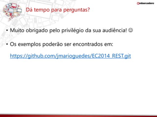 Dá tempo para perguntas? 
• Muito obrigado pelo privilégio da sua audiência!  
• Os exemplos poderão ser encontrados em: 
https://github.com/jmarioguedes/EC2014_REST.git 
 