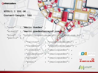 HTTP/1.1 200 OK 
Content-Length: 544 
{ 
“nome” : “Mário Guedes” , 
“e-mail” : “mario.guedes@arrayof.com.br” , 
“blog” : “http://eugostododelphi.blogspot.com.br” , 
“perfis” : [ 
{“twitter” : “eugostododelphi”} , 
{“facebook” : “eugostododelphi”} , 
{“linkedin” : “jmarioguedes”} , 
{“slideshare” : “jmarioguedes”} , 
{“github” : “jmarioguedes”} , 
{“prezi” : “jmarioguedes”} 
] 
} 
