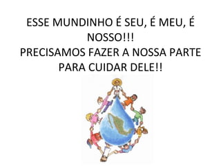ESSE MUNDINHO É SEU, É MEU, É NOSSO!!! PRECISAMOS FAZER A NOSSA PARTE PARA CUIDAR DELE!!