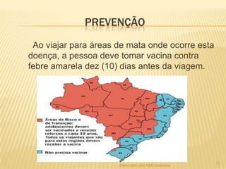 PREVENÇÃO
Ao viajar para áreas de mata onde ocorre esta
doença, a pessoa deve tomar vacina contra
febre amarela dez (10) dias antes da viagem.

Elaborado pela ASB Andressa

11

 