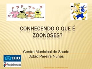 CONHECENDO O QUE É
ZOONOSES?
Centro Municipal de Saúde
Adão Pereira Nunes
Elaborado pela ASB Andressa Reis

1

 