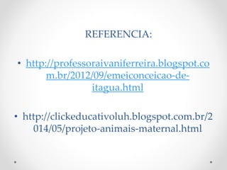 REFERENCIA: 
• http://professoraivaniferreira.blogspot.co 
m.br/2012/09/emeiconceicao-de-itagua. 
html 
• http://clickeducativoluh.blogspot.com.br/2 
014/05/projeto-animais-maternal.html 
