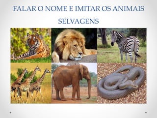 FALAR O NOME E IMITAR OS ANIMAIS 
SELVAGENS 
 