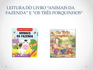 LEITURA DO LIVRO “ANIMAIS DA 
FAZENDA” E “OS TRÊS PORQUINHOS” 
 