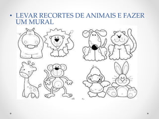 • LEVAR RECORTES DE ANIMAIS E FAZER 
UM MURAL 
 