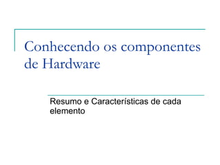 Conhecendo os componentes de Hardware Resumo e Características de cada elemento 