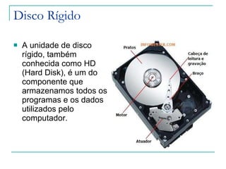 Disco Rígido A unidade de disco rígido, também conhecida como HD (Hard Disk), é um do componente que armazenamos todos os programas e os dados utilizados pelo computador.  