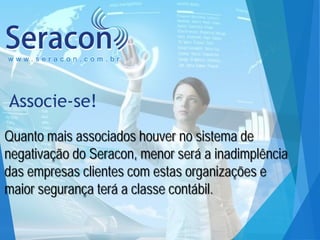 www.seracon.com.br

Associe-se!
Quanto mais associados houver no sistema de
negativação do Seracon, menor será a inadimplência
das empresas clientes com estas organizações e
maior segurança terá a classe contábil.

 