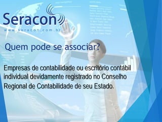 www.seracon.com.br

Quem pode se associar?
Empresas de contabilidade ou escritório contábil
individual devidamente registrado no Conselho
Regional de Contabilidade de seu Estado.

 
