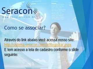 www.seracon.com.br

Como se associar?
Através do link abaixo você acessa nosso site:
http://sistema.seracon.com.br/Registrar.aspx
E tem acesso a tela de cadastro conforme o slide
seguinte:

 