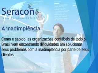 www.seracon.com.br

A inadimplência
Como é sabido, as organizações contábeis de todo o
Brasil vem encontrando dificuldades em solucionar
seus problemas com a inadimplência por parte de seus
clientes.

 