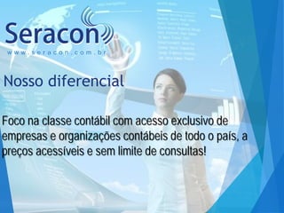 www.seracon.com.br

Nosso diferencial
Foco na classe contábil com acesso exclusivo de
empresas e organizações contábeis de todo o país, a
preços acessíveis e sem limite de consultas!

 
