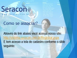 www.seracon.com.br

Como se associar?
Através do link abaixo você acessa nosso site:
http://sistema.seracon.com.br/Registr...