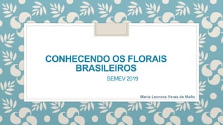CONHECENDO OS FLORAIS
BRASILEIROS
SEMEV 2019
Maria Leonora Veras de Mello
 