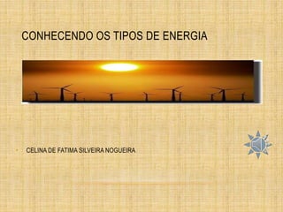 CONHECENDO OS TIPOS DE ENERGIA
• CELINA DE FATIMA SILVEIRA NOGUEIRA
 