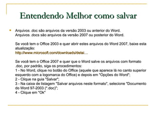 Entendendo Melhor como salvar <ul><li>Arquivos .doc são arquivos da versão 2003 ou anterior do Word. Arquivos .docs são ar...