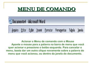 MENU DE COMANDO Acionar o Menu de comando com o Mouse Aponte o mouse para a palavra na barra de menu que você quer acionar...