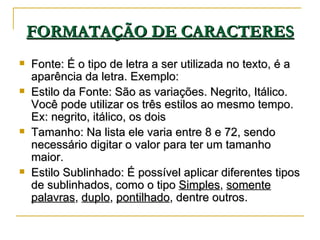 FORMATAÇÃO DE CARACTERES <ul><li>Fonte: É o tipo de letra a ser utilizada no texto, é a aparência da letra. Exemplo: </li>...