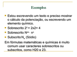 Exemplos <ul><li>Estou escrevendo um texto e preciso mostrar o cálculo da potenciação, ou escrevendo um elemento químico. ...