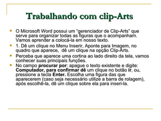 Trabalhando com clip-Arts   <ul><li>O Microsoft Word possui um “gerenciador de Clip-Arts” que serve para organizar todas a...