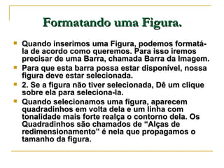 Formatando uma Figura. <ul><li>Quando inserimos uma Figura, podemos formatá-la de acordo como queremos. Para isso iremos p...