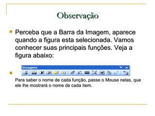 Observação <ul><li>Perceba que a Barra da Imagem, aparece quando a figura esta selecionada. Vamos conhecer suas principais...
