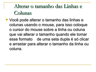 Alterar o tamanho das Linhas e Colunas <ul><li>Você pode alterar o tamanho das linhas e colunas usando o mouse, para isso ...