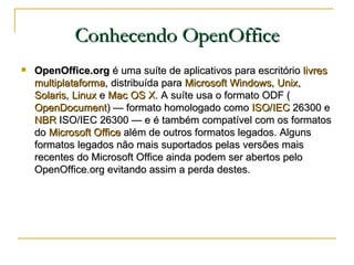 Conhecendo OpenOffice <ul><li>OpenOffice.org  é uma suíte de aplicativos para escritório  livres   multiplataforma , distr...