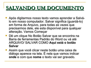 SALVANDO UM DOCUMENTO   <ul><li>Após digitarmos nosso texto vamos aprender a Salvá-lo em nosso computador. Salvar signific...