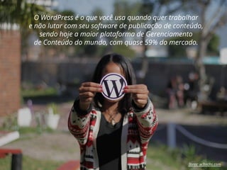 O WordPress é o que você usa quando quer trabalhar
e não lutar com seu software de publicação de conteúdo,
sendo hoje a maior plataforma de Gerenciamento
de Conteúdo do mundo, com quase 59% do mercado.
fonte: w3techs.com
 