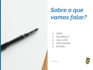 Sobre o que
vamos falar?
1. CMS?
2. WordPress?
3. .org x .com
4. Comunidade
5. Dúvidas
 
