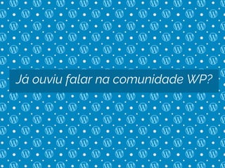 Já ouviu falar na comunidade WP?
 