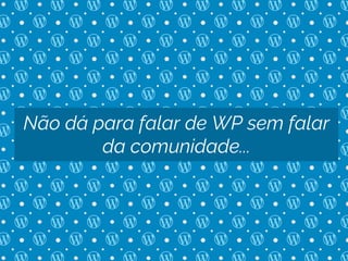 Não dá para falar de WP sem falar
da comunidade...
 