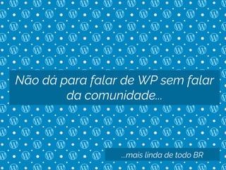 Não dá para falar de WP sem falar
da comunidade...
...mais linda de todo BR
 