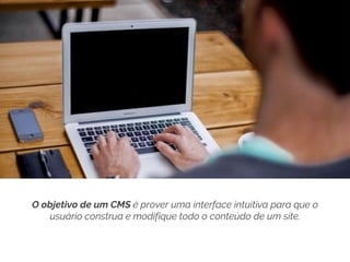 O objetivo de um CMS é prover uma interface intuitiva para que o
usuário construa e modifique todo o conteúdo de um site.
 