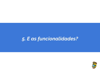 5. E as funcionalidades?
 