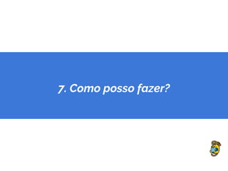 7. Como posso fazer?
 